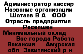 Администратор-кассир › Название организации ­ Шатаев В.А., ООО › Отрасль предприятия ­ Ресепшен › Минимальный оклад ­ 25 000 - Все города Работа » Вакансии   . Амурская обл.,Завитинский р-н